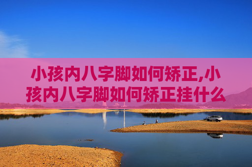 小孩内八字脚如何矫正,小孩内八字脚如何矫正挂什么科 小孩内八字脚如何矫正,小孩内八字脚如何矫正挂什么科