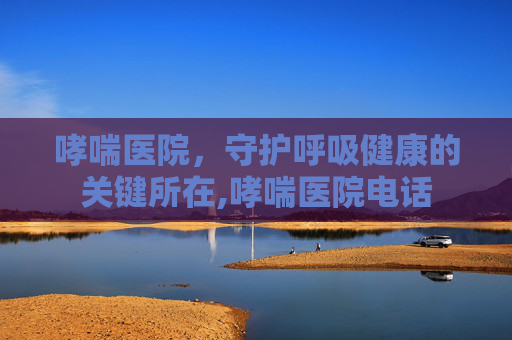 哮喘医院，守护呼吸健康的关键所在,哮喘医院电话
