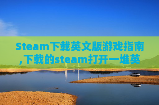 Steam下载英文版游戏指南,下载的steam打开一堆英文