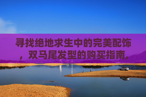 寻找绝地求生中的完美配饰,双马尾发型的购买指南,PUBG双马尾套装叫什么 寻找绝地求生中的完美配饰,双马尾发型的购买指南,PUBG双马尾套装叫什么
