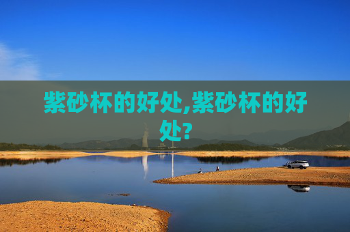 紫砂杯的好处,紫砂杯的好处? 紫砂杯的好处,紫砂杯的好处?