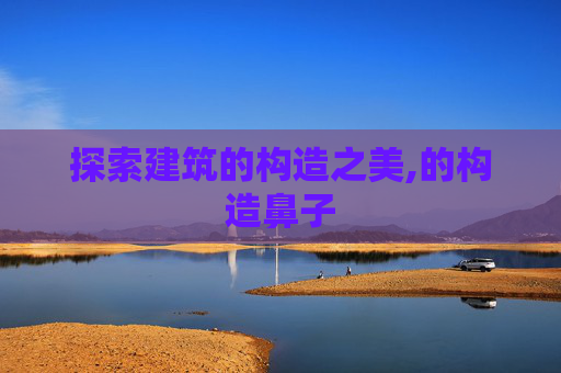 探索建筑的构造之美,的构造鼻子