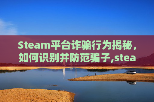 Steam平台诈骗行为揭秘，如何识别并防范骗子,steam被骗