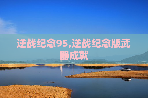 逆战纪念95,逆战纪念版武器成就