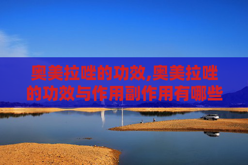 奥美拉唑的功效,奥美拉唑的功效与作用副作用有哪些