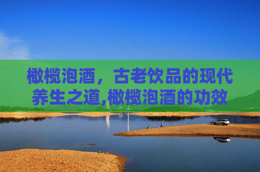 橄榄泡酒，古老饮品的现代养生之道,橄榄泡酒的功效和作用及禁忌