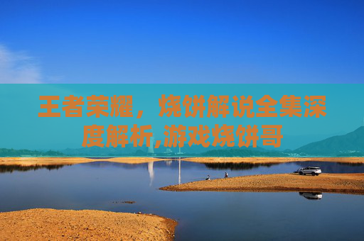 王者荣耀，烧饼解说全集深度解析,游戏烧饼哥