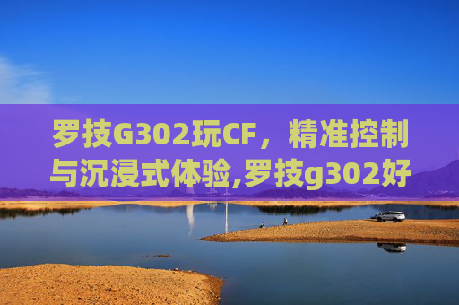 罗技G302玩CF，精准控制与沉浸式体验,罗技g302好用吗