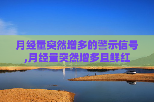 月经量突然增多的警示信号,月经量突然增多且鲜红
