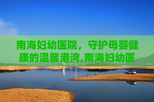 南海妇幼医院，守护母婴健康的温馨港湾,南海妇幼医院预约挂号