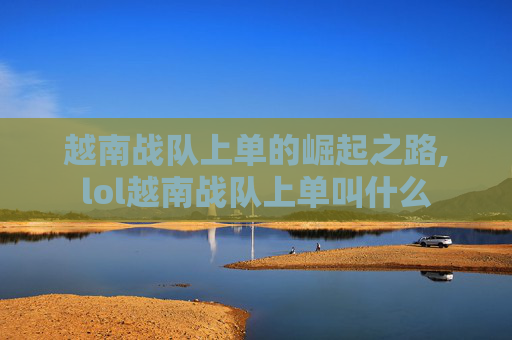 越南战队上单的崛起之路,lol越南战队上单叫什么