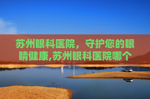 苏州眼科医院，守护您的眼睛健康,苏州眼科医院哪个最好