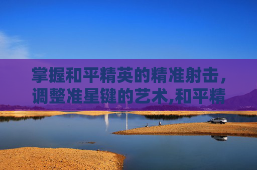 掌握和平精英的精准射击，调整准星键的艺术,和平精英怎么调准星