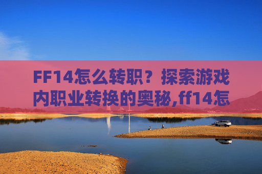 FF14怎么转职？探索游戏内职业转换的奥秘,ff14怎么转职暗黑骑士