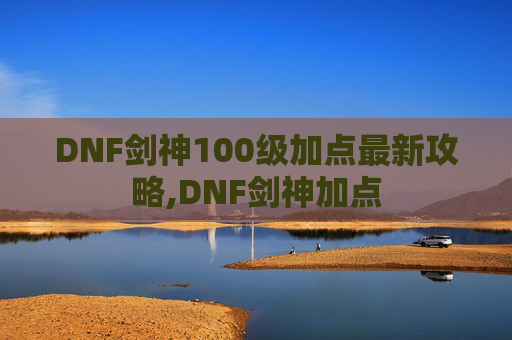 DNF剑神100级加点最新攻略,DNF剑神加点