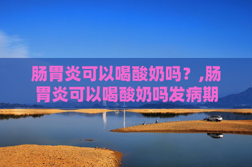 肠胃炎可以喝酸奶吗？,肠胃炎可以喝酸奶吗发病期