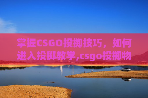 掌握CSGO投掷技巧，如何进入投掷教学,csgo投掷物教学