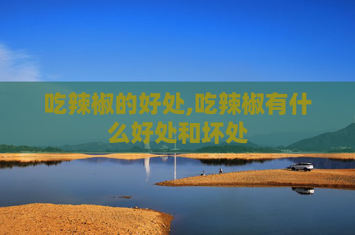 吃辣椒的好处,吃辣椒有什么好处和坏处