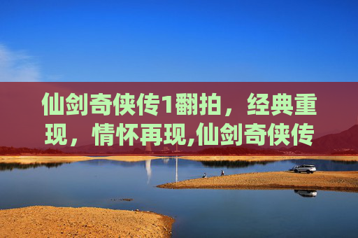 仙剑奇侠传1翻拍，经典重现，情怀再现,仙剑奇侠传翻拍毁童年