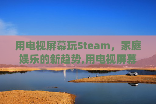 用电视屏幕玩Steam，家庭娱乐的新趋势,用电视屏幕玩fc和gba游戏