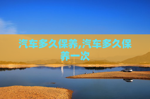 汽车多久保养,汽车多久保养一次