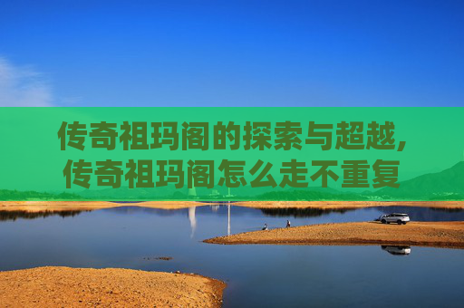 传奇祖玛阁的探索与超越,传奇祖玛阁怎么走不重复