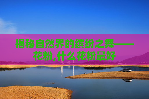 揭秘自然界的缤纷之舞——花粉,什么花粉最好
