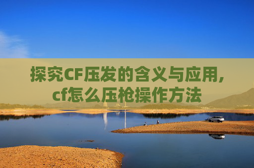 探究CF压发的含义与应用,cf怎么压枪操作方法