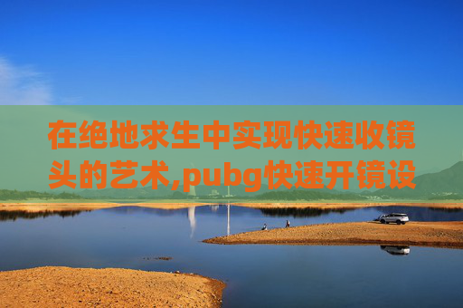 在绝地求生中实现快速收镜头的艺术,pubg快速开镜设置2019