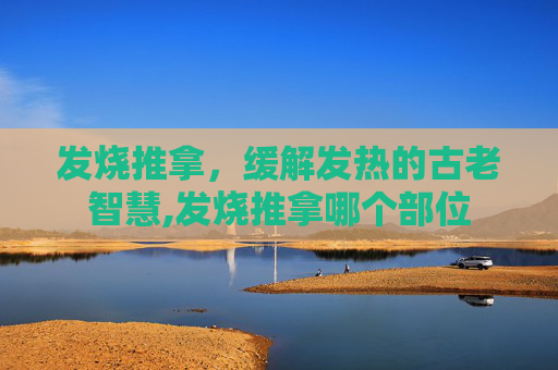 发烧推拿，缓解发热的古老智慧,发烧推拿哪个部位