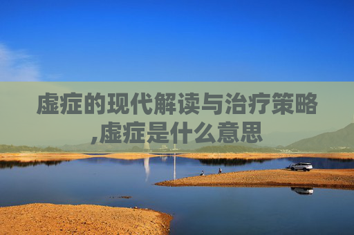 虚症的现代解读与治疗策略,虚症是什么意思