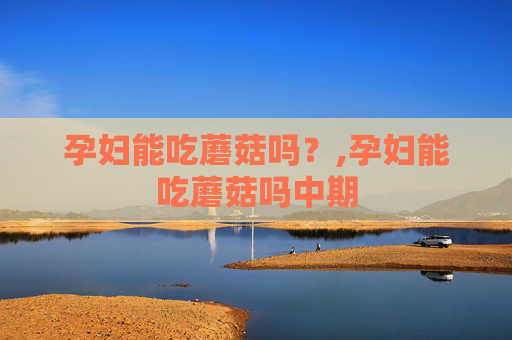 孕妇能吃蘑菇吗？,孕妇能吃蘑菇吗中期