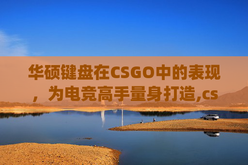 华硕键盘在CSGO中的表现，为电竞高手量身打造,csgo游戏键盘那种好