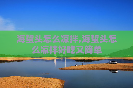 海蜇头怎么凉拌,海蜇头怎么凉拌好吃又简单