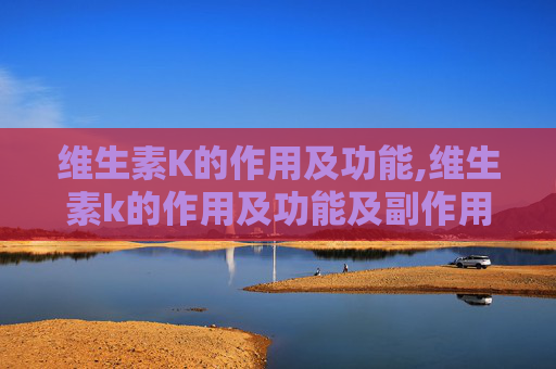 维生素K的作用及功能,维生素k的作用及功能及副作用
