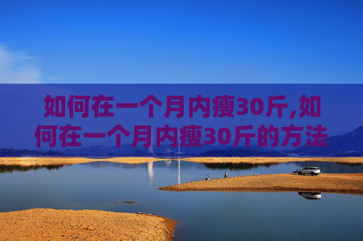 如何在一个月内瘦30斤,如何在一个月内瘦30斤的方法