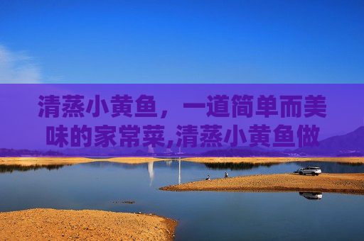 清蒸小黄鱼，一道简单而美味的家常菜,清蒸小黄鱼做法视频
