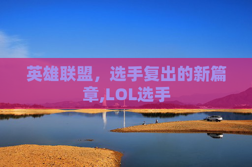 英雄联盟，选手复出的新篇章,LOL选手
