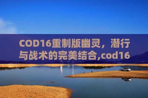 COD16重制版幽灵，潜行与战术的完美结合,cod16有幽灵剧情吗