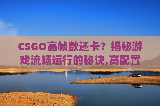 CSGO高帧数还卡？揭秘游戏流畅运行的秘诀,高配置csgo帧数低