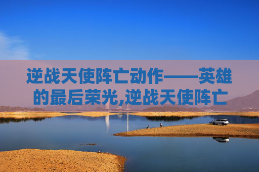 逆战天使阵亡动作——英雄的最后荣光,逆战天使阵亡动作怎么做