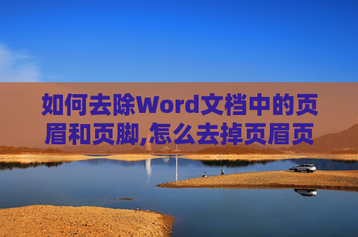 如何去除Word文档中的页眉和页脚,怎么去掉页眉页脚?