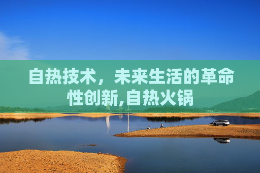 自热技术，未来生活的革命性创新,自热火锅