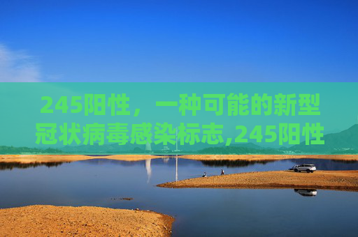 245阳性，一种可能的新型冠状病毒感染标志,245阳性到底是正常还是不正常呢