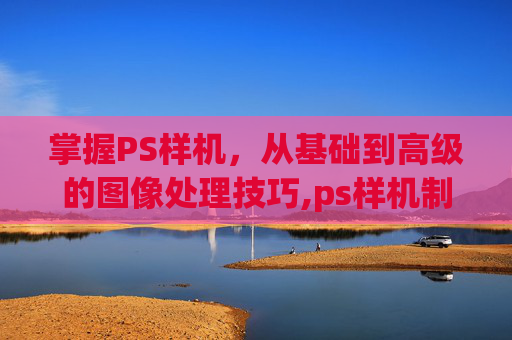 掌握PS样机，从基础到高级的图像处理技巧,ps样机制作流程