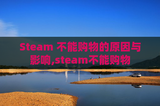 Steam 不能购物的原因与影响,steam不能购物