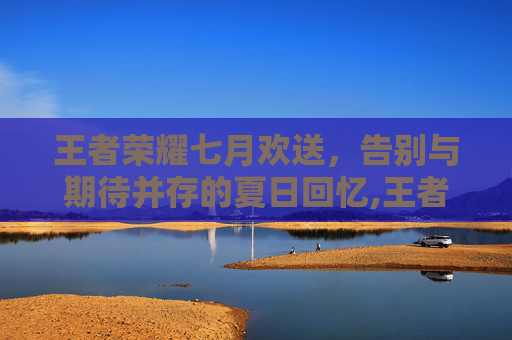 王者荣耀七月欢送，告别与期待并存的夏日回忆,王者荣耀七月份有什么活动