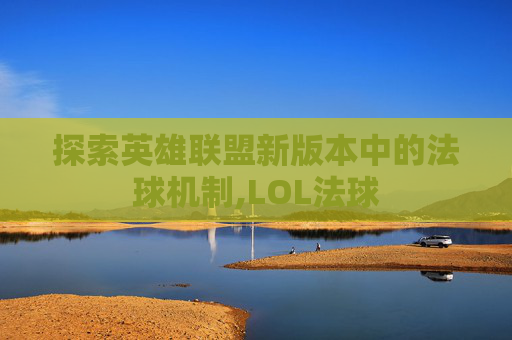 探索英雄联盟新版本中的法球机制,LOL法球