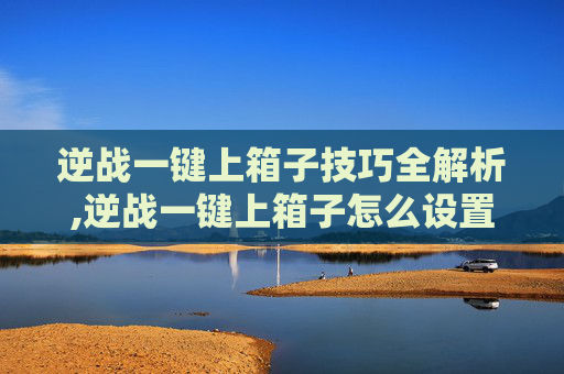逆战一键上箱子技巧全解析,逆战一键上箱子怎么设置
