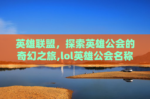 英雄联盟，探索英雄公会的奇幻之旅,lol英雄公会名称大全